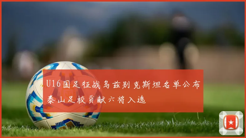 U16国足征战乌兹别克斯坦名单公布泰山足校贡献六将入选