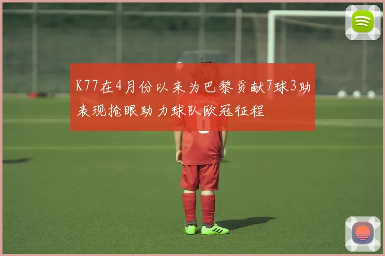 K77在4月份以来为巴黎贡献7球3助表现抢眼助力球队欧冠征程