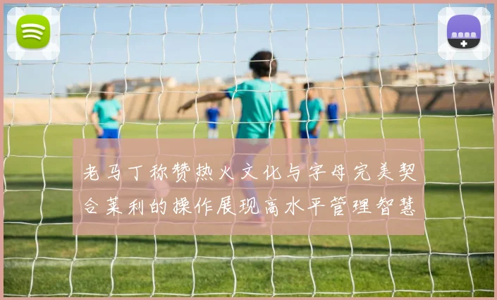 老马丁称赞热火文化与字母完美契合莱利的操作展现高水平管理智慧
