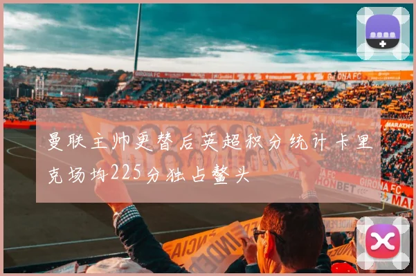 曼联主帅更替后英超积分统计卡里克场均225分独占鳌头