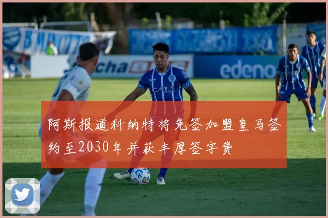 阿斯报道科纳特将免签加盟皇马签约至2030年并获丰厚签字费
