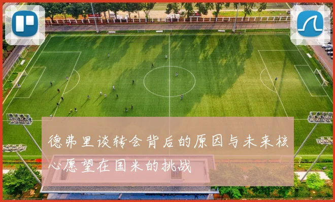 德弗里谈转会背后的原因与未来核心愿望在国米的挑战