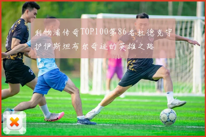 利物浦传奇TOP100第86名杜德克守护伊斯坦布尔奇迹的英雄之路