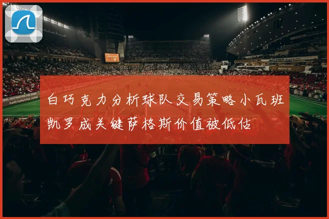 白巧克力分析球队交易策略小瓦班凯罗成关键萨格斯价值被低估