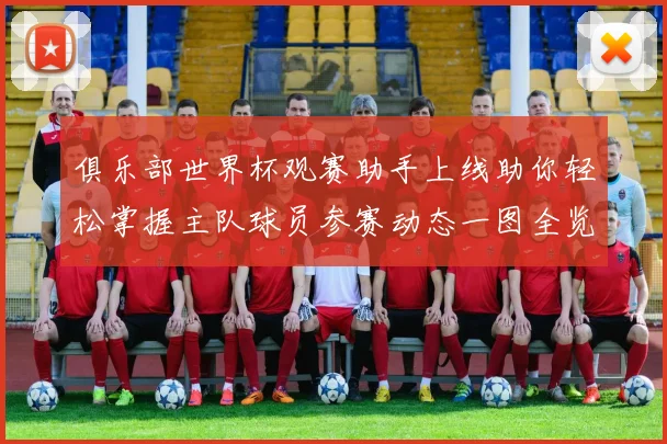 俱乐部世界杯观赛助手上线助你轻松掌握主队球员参赛动态一图全览