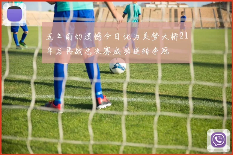 五年前的遗憾今日化为美梦大桥21年后再战总决赛成功逆转夺冠