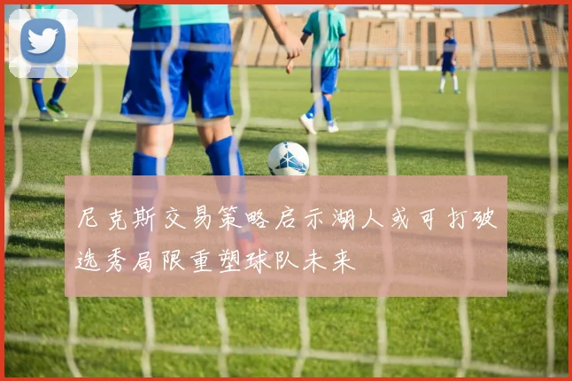 尼克斯交易策略启示湖人或可打破选秀局限重塑球队未来