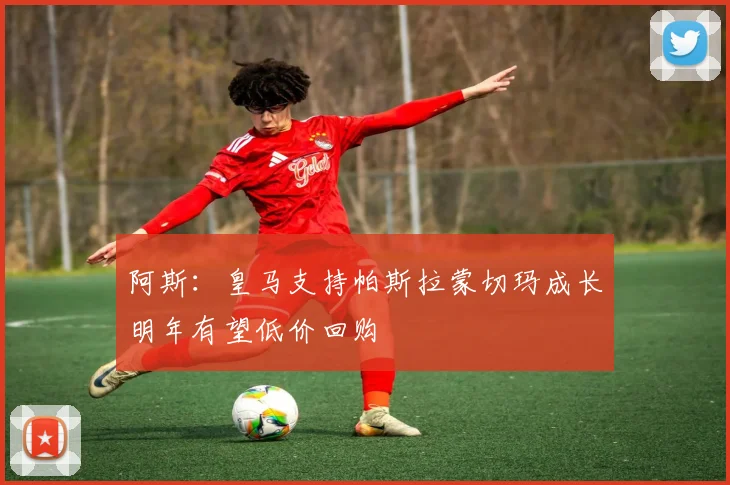 阿斯：皇马支持帕斯拉蒙切玛成长明年有望低价回购
