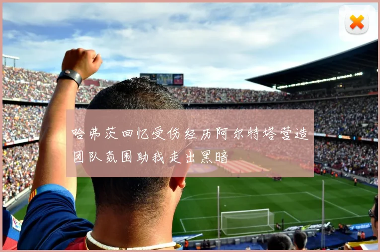 哈弗茨回忆受伤经历阿尔特塔营造团队氛围助我走出黑暗