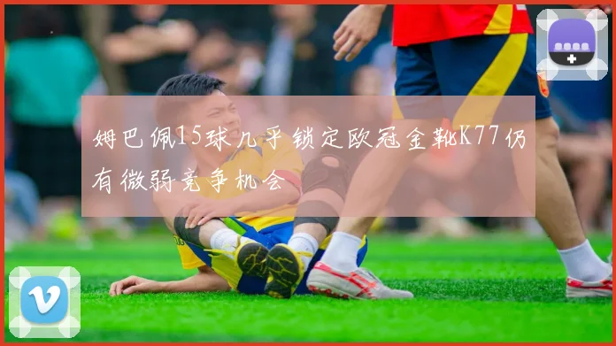 姆巴佩15球几乎锁定欧冠金靴K77仍有微弱竞争机会
